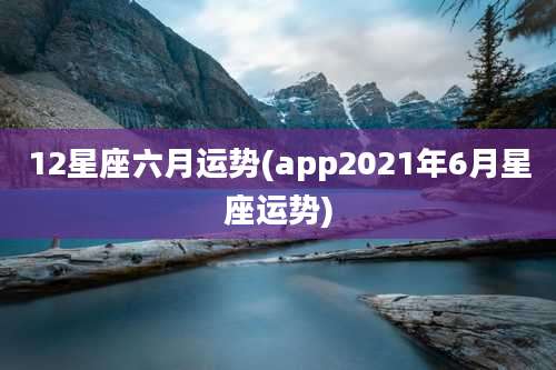 12星座六月运势(app2021年6月星座运势)