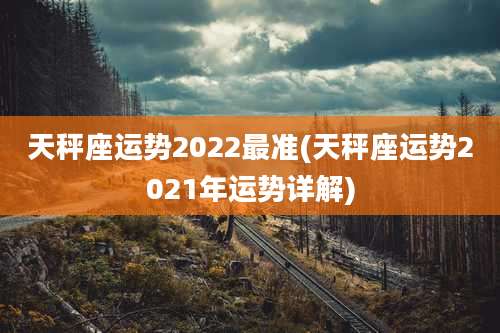 天秤座运势2022最准(天秤座运势2021年运势详解)