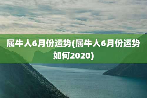 属牛人6月份运势(属牛人6月份运势如何2020)