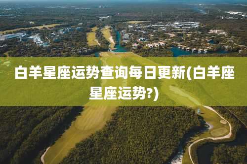 白羊星座运势查询每日更新(白羊座星座运势?)