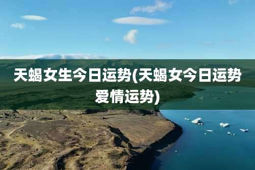 天蝎女生今日运势(天蝎女今日运势爱情运势)