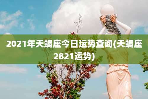 2021年天蝎座今日运势查询(天蝎座2821运势)