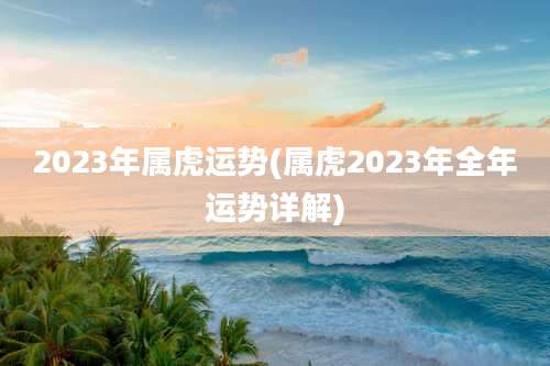 2023年属虎运势(属虎2023年全年运势详解)