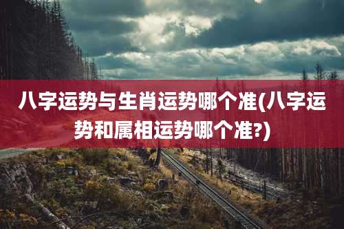 八字运势与生肖运势哪个准(八字运势和属相运势哪个准?)