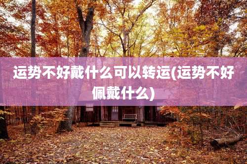 运势不好戴什么可以转运(运势不好佩戴什么)