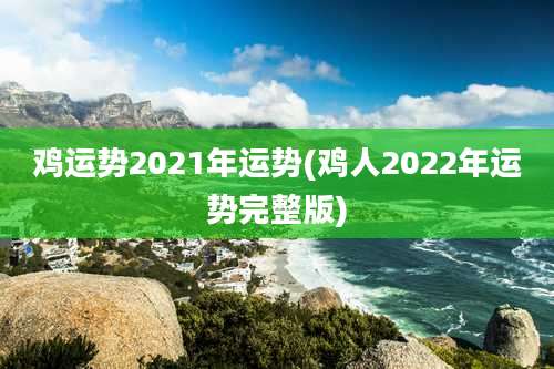 鸡运势2021年运势(鸡人2022年运势完整版)