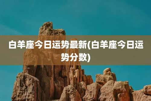 白羊座今日运势最新(白羊座今日运势分数)
