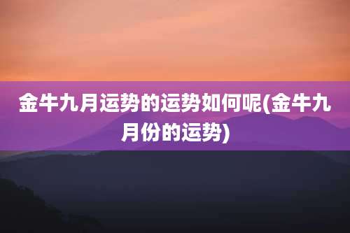 金牛九月运势的运势如何呢(金牛九月份的运势)