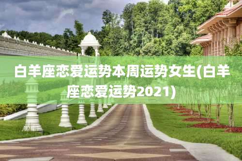 白羊座恋爱运势本周运势女生(白羊座恋爱运势2021)