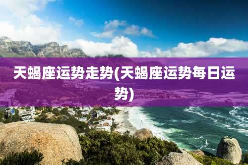 天蝎座运势走势(天蝎座运势每日运势)