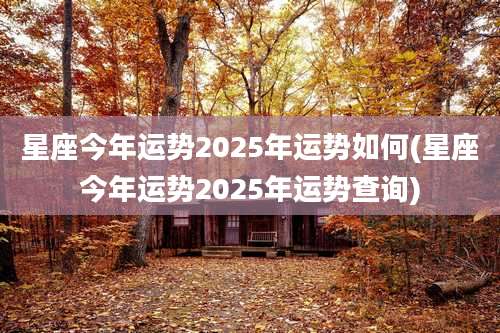 星座今年运势2025年运势如何(星座今年运势2025年运势查询)