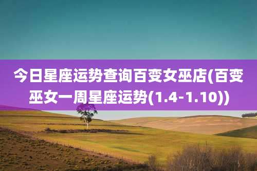 今日星座运势查询百变女巫店(百变巫女一周星座运势(1.4-1.10))