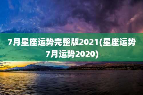 7月星座运势完整版2021(星座运势7月运势2020)