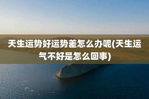 天生运势好运势差怎么办呢(天生运气不好是怎么回事)