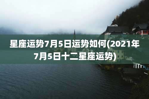 星座运势7月5日运势如何(2021年7月5日十二星座运势)