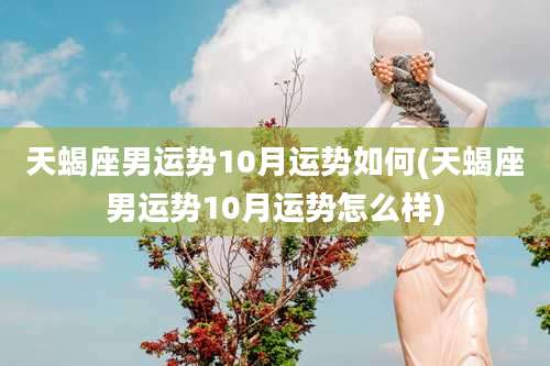 天蝎座男运势10月运势如何(天蝎座男运势10月运势怎么样)