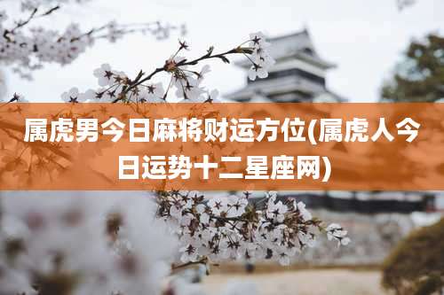 属虎男今日麻将财运方位(属虎人今日运势十二星座网)