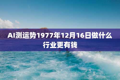 AI测运势1977年12月16日做什么行业更有钱