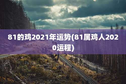 81的鸡2021年运势(81属鸡人2020运程)