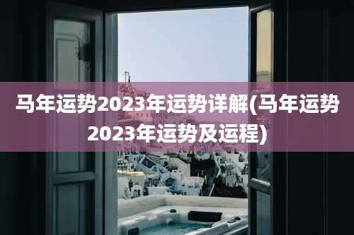马年运势2023年运势详解(马年运势2023年运势及运程)