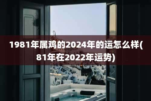 1981年属鸡的2024年的运怎么样(81年在2022年运势)