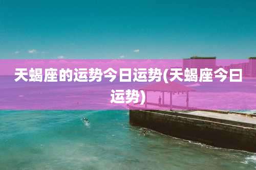 天蝎座的运势今日运势(天蝎座今曰运势)