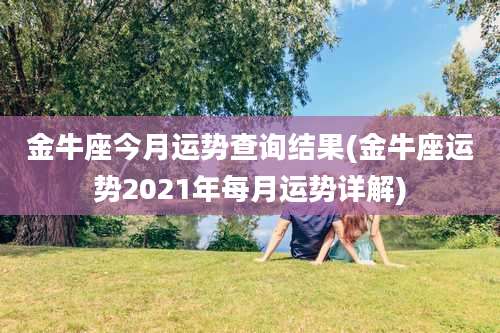 金牛座今月运势查询结果(金牛座运势2021年每月运势详解)