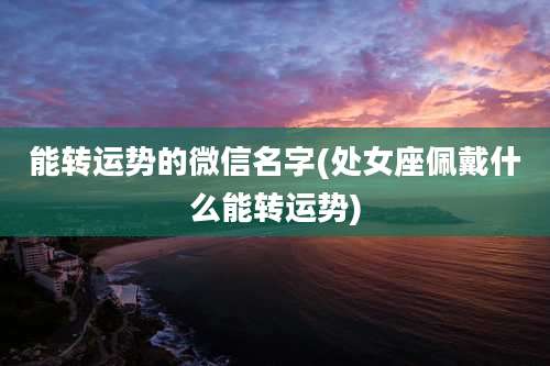能转运势的微信名字(处女座佩戴什么能转运势)