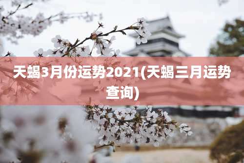 天蝎3月份运势2021(天蝎三月运势查询)