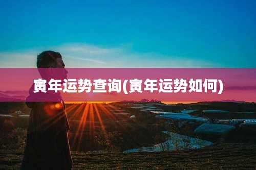 寅年运势查询(寅年运势如何)