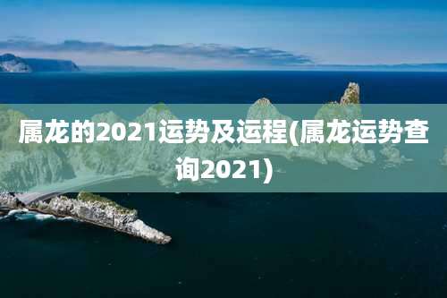 属龙的2021运势及运程(属龙运势查询2021)