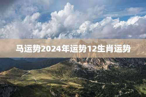 马运势2024年运势12生肖运势