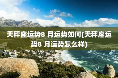 天秤座运势8 月运势如何(天秤座运势8 月运势怎么样)