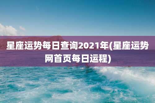 星座运势每日查询2021年(星座运势网首页每日运程)