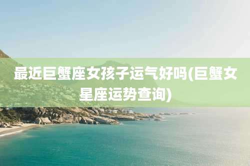最近巨蟹座女孩子运气好吗(巨蟹女星座运势查询)