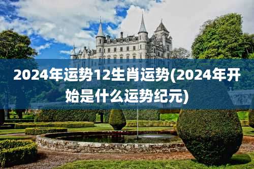 2024年运势12生肖运势(2024年开始是什么运势纪元)
