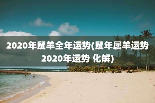 2020年鼠羊全年运势(鼠年属羊运势2020年运势 化解)