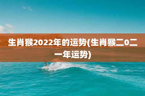 生肖猴2022年的运势(生肖猴二0二一年运势)