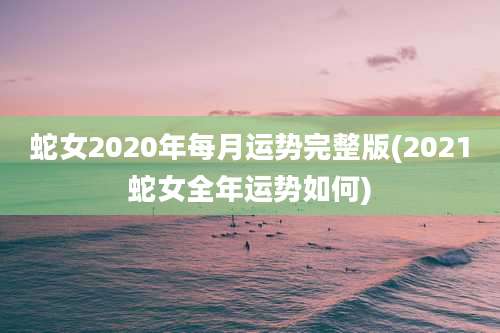 蛇女2020年每月运势完整版(2021蛇女全年运势如何)