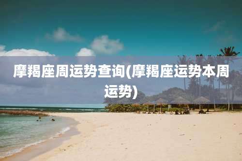 摩羯座周运势查询(摩羯座运势本周运势)