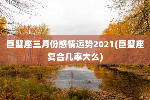 巨蟹座三月份感情运势2021(巨蟹座复合几率大么)