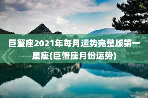 巨蟹座2021年每月运势完整版第一星座(巨蟹座月份运势)