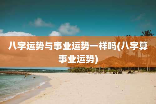 八字运势与事业运势一样吗(八字算事业运势)