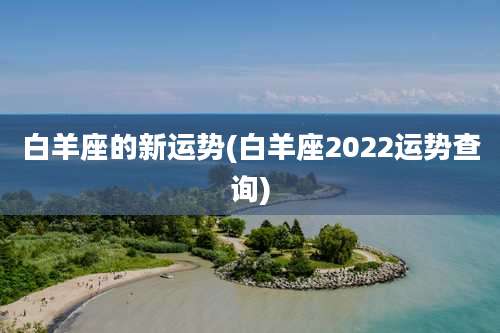 白羊座的新运势(白羊座2022运势查询)