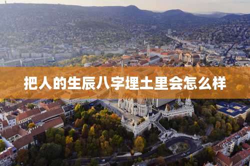 把人的生辰八字埋土里会怎么样