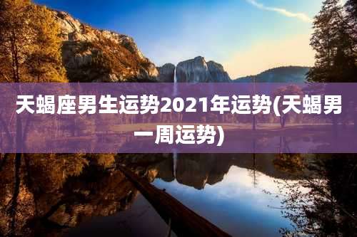 天蝎座男生运势2021年运势(天蝎男一周运势)