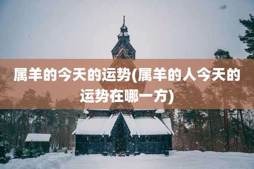 属羊的今天的运势(属羊的人今天的运势在哪一方)