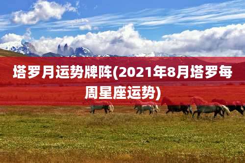 塔罗月运势牌阵(2021年8月塔罗每周星座运势)