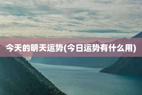 今天的明天运势(今日运势有什么用)