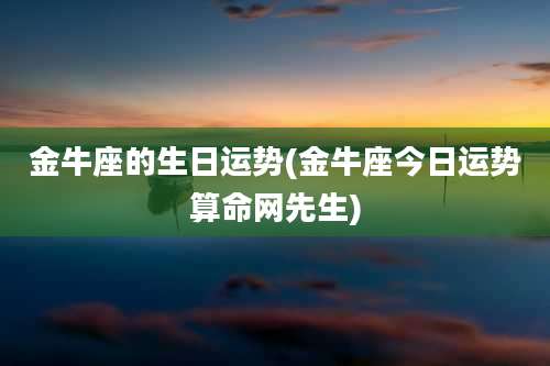 金牛座的生日运势(金牛座今日运势算命网先生)